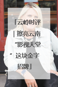 云岭时评｜擦亮云南“影视天堂”这块金字招牌