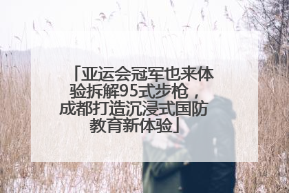 亚运会冠军也来体验拆解95式步枪，成都打造沉浸式国防教育新体验