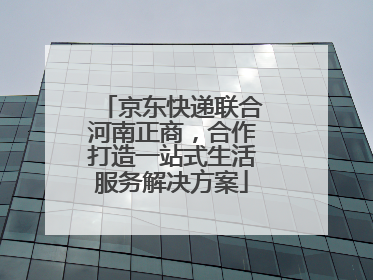 京东快递联合河南正商，合作打造一站式生活服务解决方案