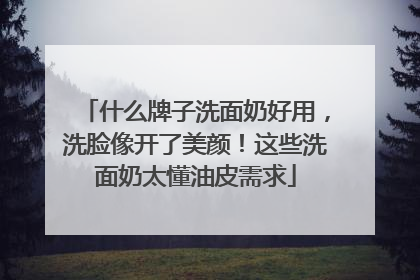 什么牌子洗面奶好用，洗脸像开了美颜！这些洗面奶太懂油皮需求