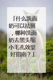 什么洗面奶可以祛斑，哪种洗面奶去黑头缩小毛孔效果好指南？