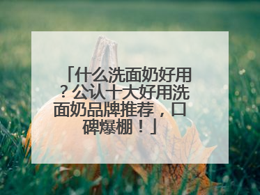 什么洗面奶好用？公认十大好用洗面奶品牌推荐，口碑爆棚！
