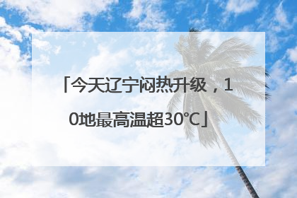今天辽宁闷热升级，10地最高温超30℃