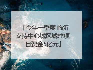 今年一季度 临沂支持中心城区城建项目资金5亿元