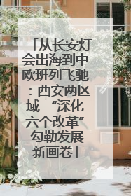 从长安灯会出海到中欧班列飞驰：西安两区域 “深化六个改革” 勾勒发展新画卷