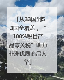 从33国到53国全覆盖，“100%税目产品零关税”助力非洲优质商品入华