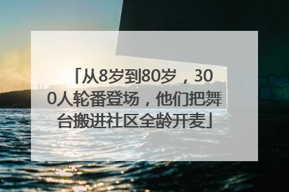 从8岁到80岁，300人轮番登场，他们把舞台搬进社区全龄开麦