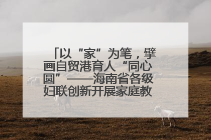 以“家”为笔，擘画自贸港育人“同心圆”——海南省各级妇联创新开展家庭教育宣传周活动