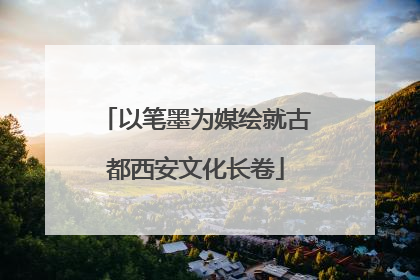 以笔墨为媒绘就古都西安文化长卷