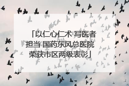 以仁心仁术 写医者担当 国药东风总医院荣获市区两级表彰