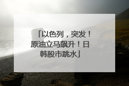 以色列，突发！原油立马飙升！日韩股市跳水
