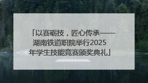 以赛砺技，匠心传承——湖南铁道职院举行2025年学生技能竞赛颁奖典礼