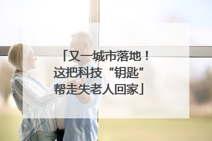 又一城市落地！这把科技“钥匙”帮走失老人回家