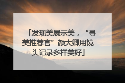 发现美展示美，“寻美推荐官”颜大卿用镜头记录多样美好