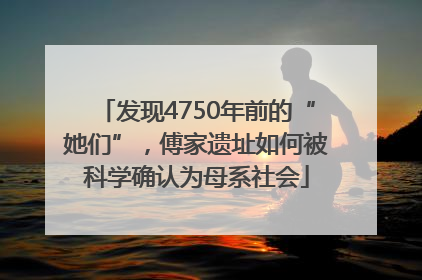 发现4750年前的“她们”，傅家遗址如何被科学确认为母系社会