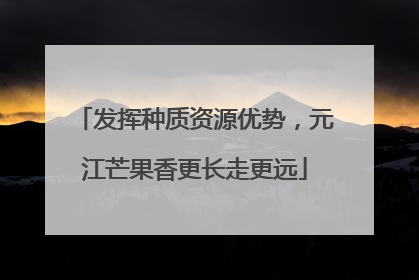 发挥种质资源优势，元江芒果香更长走更远
