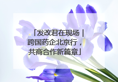 发改君在现场｜跨国药企北京行，共商合作新篇章