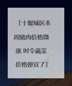 十堰城区本周猪肉价格微涨 时令蔬菜价格便宜了