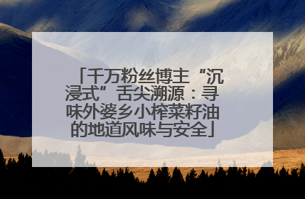 千万粉丝博主“沉浸式”舌尖溯源：寻味外婆乡小榨菜籽油的地道风味与安全