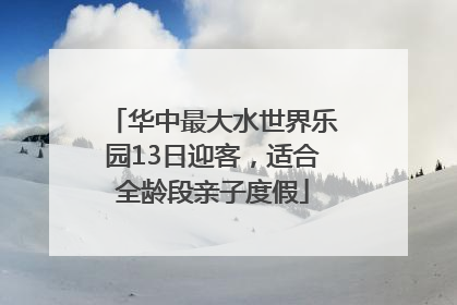 华中最大水世界乐园13日迎客，适合全龄段亲子度假