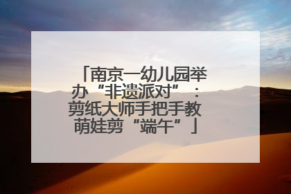 南京一幼儿园举办“非遗派对”：剪纸大师手把手教萌娃剪“端午”