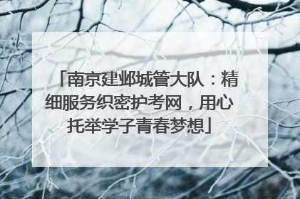 南京建邺城管大队：精细服务织密护考网，用心托举学子青春梦想