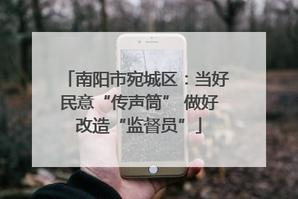 南阳市宛城区：当好民意“传声筒” 做好改造“监督员”