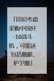 印尼考虑采购中国歼-10战斗机，可能还包括舰艇、护卫舰
