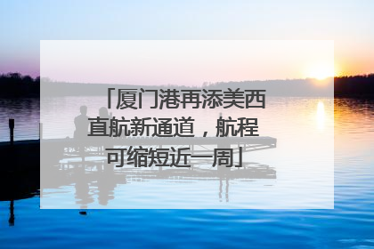 厦门港再添美西直航新通道，航程可缩短近一周