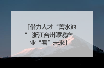 借力人才“蓄水池” 浙江台州眼镜产业“看”未来