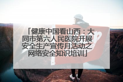 健康中国看山西：大同市第六人民医院开展安全生产宣传月活动之网络安全知识培训