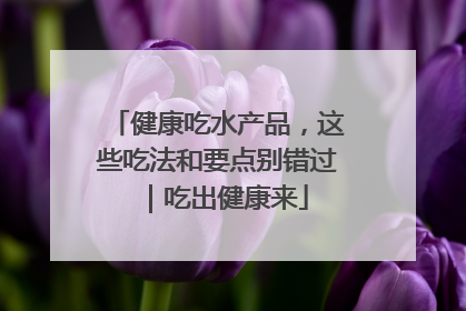 健康吃水产品，这些吃法和要点别错过｜吃出健康来