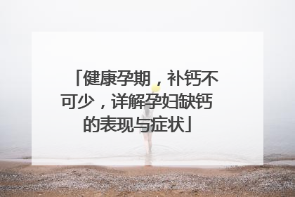 健康孕期，补钙不可少，详解孕妇缺钙的表现与症状