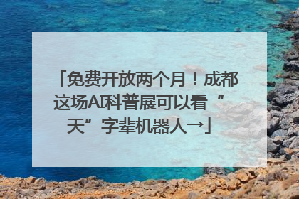 免费开放两个月！成都这场AI科普展可以看“天”字辈机器人→