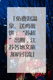免费泡温泉、送鸡蛋饼：“苏超”出圈，江苏各地文旅加码引流