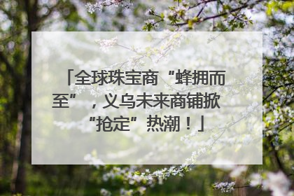 全球珠宝商“蜂拥而至”，义乌未来商铺掀“抢定”热潮！