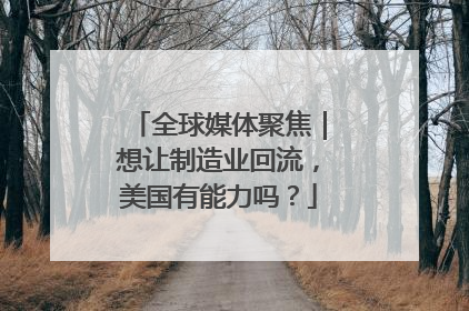 全球媒体聚焦｜想让制造业回流，美国有能力吗？