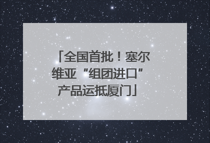全国首批！塞尔维亚“组团进口”产品运抵厦门