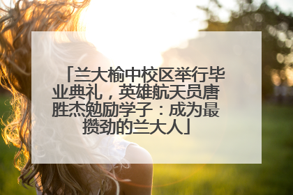 兰大榆中校区举行毕业典礼，英雄航天员唐胜杰勉励学子：成为最攒劲的兰大人