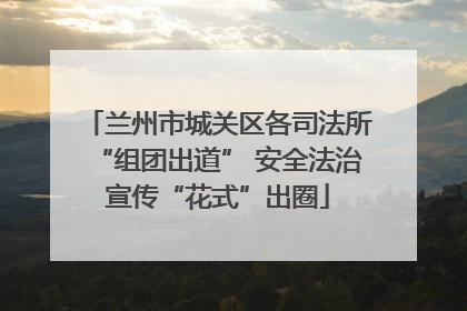 兰州市城关区各司法所“组团出道” 安全法治宣传“花式”出圈