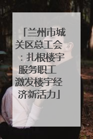 兰州市城关区总工会：扎根楼宇服务职工 激发楼宇经济新活力