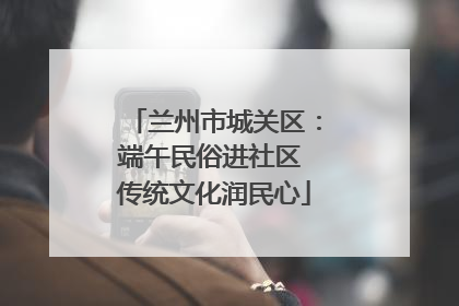 兰州市城关区：端午民俗进社区 传统文化润民心