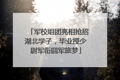 军校组团亮相抢招湖北学子，毕业授少尉军衔圆军旅梦