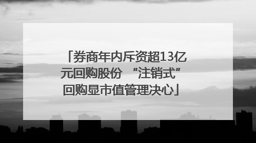 券商年内斥资超13亿元回购股份 “注销式”回购显市值管理决心