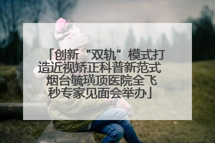 创新“双轨”模式打造近视矫正科普新范式 烟台毓璜顶医院全飞秒专家见面会举办