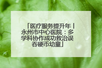 医疗服务提升年丨永州市中心医院：多学科协作成功救治误吞硬币幼童