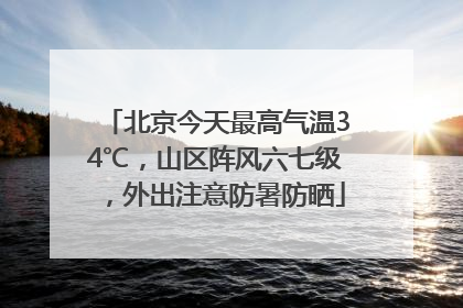 北京今天最高气温34℃，山区阵风六七级，外出注意防暑防晒
