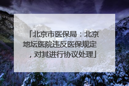 北京市医保局：北京地坛医院违反医保规定，对其进行协议处理