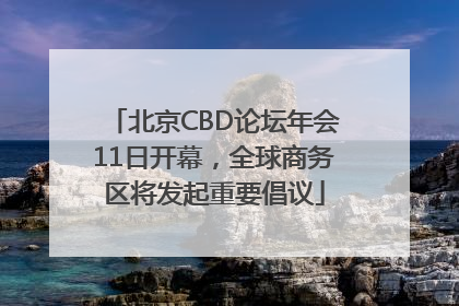 北京CBD论坛年会11日开幕，全球商务区将发起重要倡议