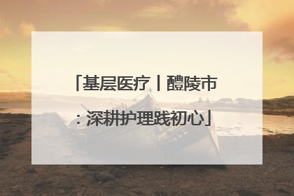 基层医疗丨醴陵市：深耕护理践初心